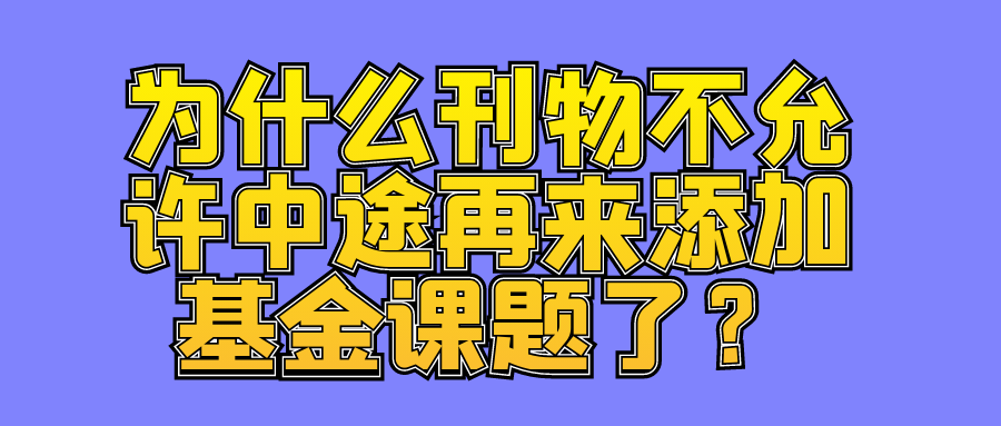 为什么刊物不允许中途再来添加基金课题了？91学术