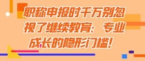 职称申报时千万别忽视了继续教育：专业成长的隐形门槛！