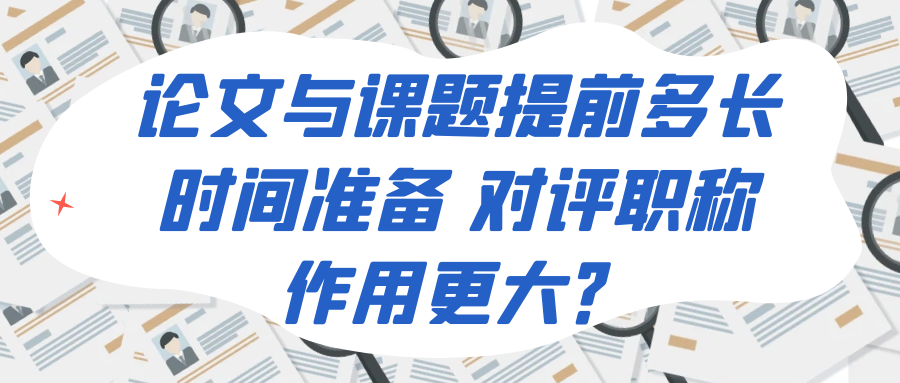 论文与课题提前多长时间准备 对评职称作用更大？91学术