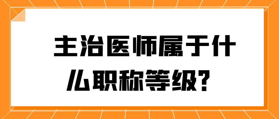 主治医师属于什么职称等级？91学术