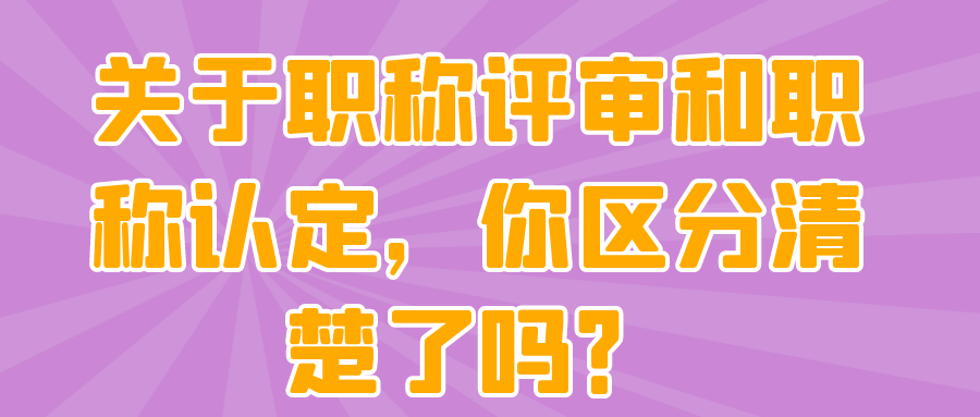 关于职称评审和职称认定，你区分清楚了吗？91学术