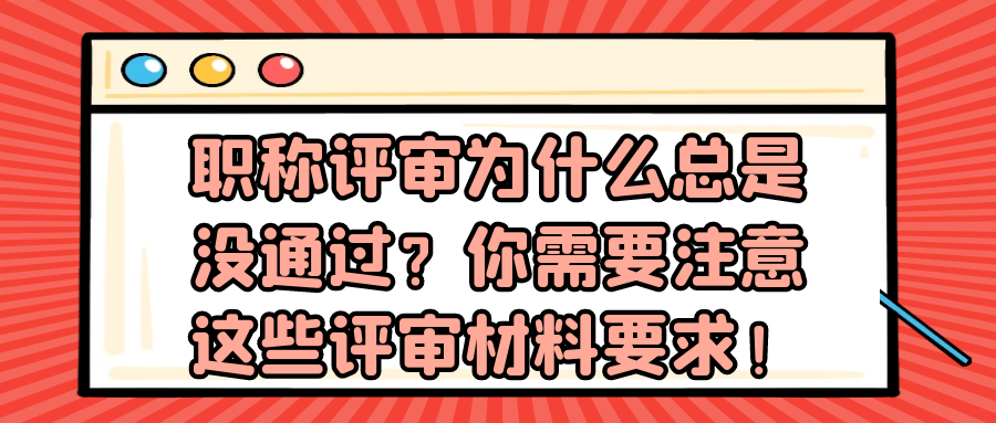 职称评审为什么总是没通过？你需要注意这些评审材料要求！91学术
