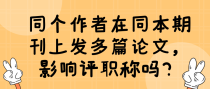 同个作者在同本期刊上发多篇论文，影响评职称吗？
