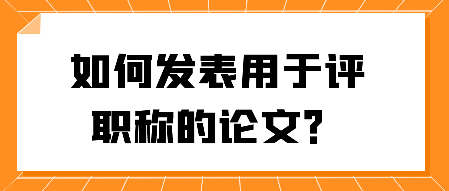 如何发表用于评职称的论文？91学术