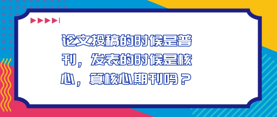 论文投稿的时候是普刊，发表的时候是核心，算核心期刊吗？91学术