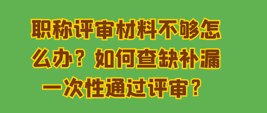 职称评审材料不够怎么办？如何查缺补漏一次性通过评审？91学术