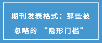 期刊发表格式：那些被忽略的 &ldquo;隐形门槛&rdquo;