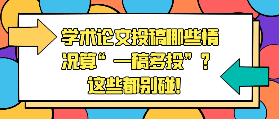学术论文投稿哪些情况算“一稿多投”？这些都别碰！91学术