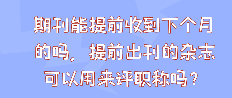 期刊能提前收到下个月的吗，提前出刊的杂志可以用来评职称吗？91学术