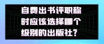 自费出书评职称时应该选择哪个级别的出版社？