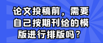 论文投稿前，需要自己按期刊给的模版进行排版吗？