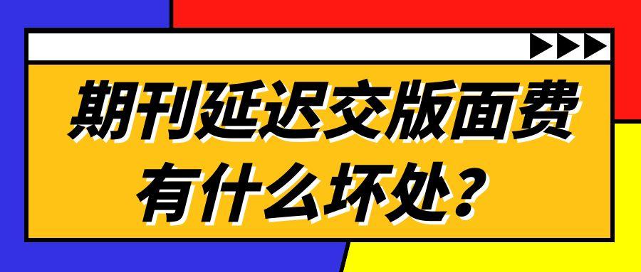 期刊延迟交版面费有什么坏处？91学术