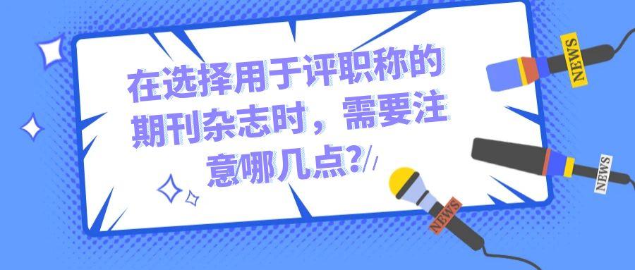 在选择用于评职称的期刊杂志时，需要注意哪几点？91学术