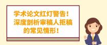 学术论文红灯警告！深度剖析审稿人拒稿的常见情形！