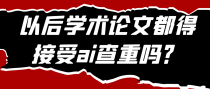 以后学术论文都得接受ai查重吗？