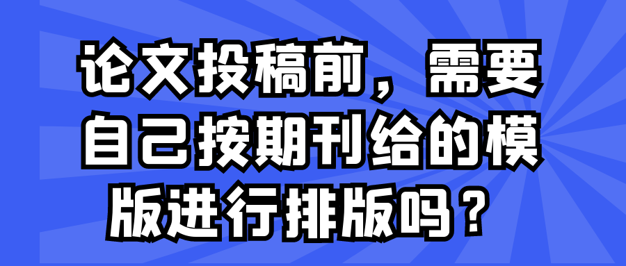 论文投稿前，需要自己按期刊给的模版进行排版吗？91学术