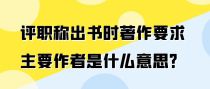 评职称出书时著作要求主要作者是什么意思？