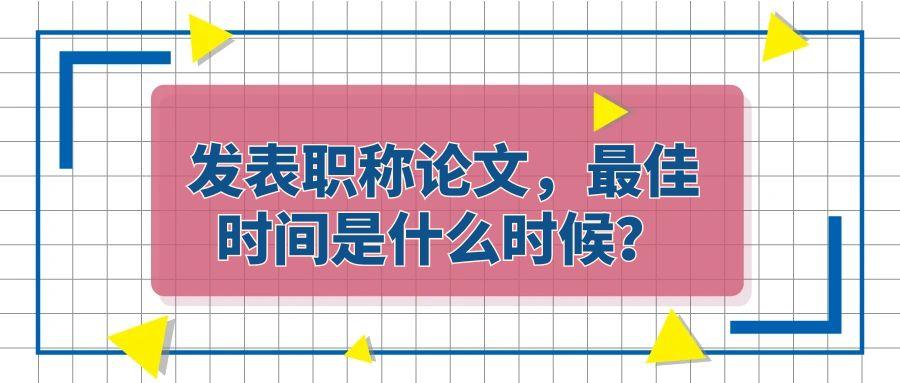 发表职称论文，最佳时间是什么时候？91学术