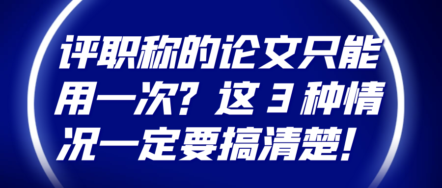 评职称的论文只能用一次？这 3 种情况一定要搞清楚！91学术
