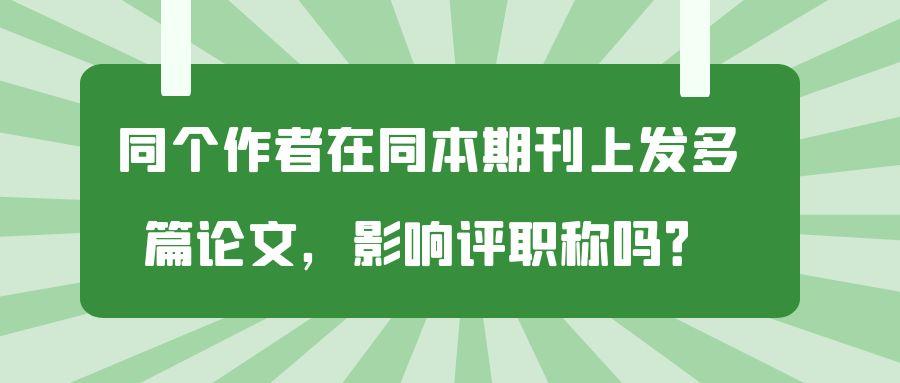 同个作者在同本期刊上发多篇论文，影响评职称吗？91学术
