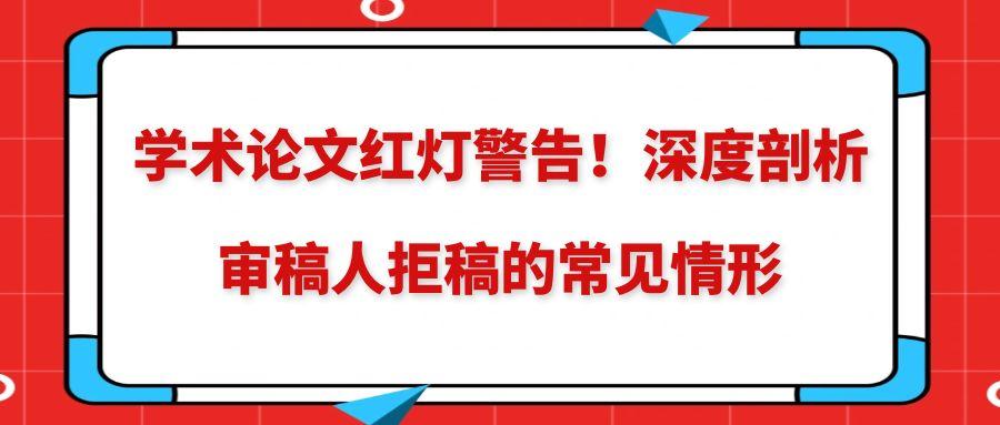 学术论文红灯警告！深度剖析审稿人拒稿的常见情形!91学术