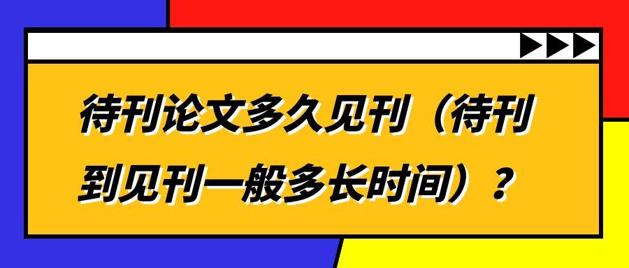 待刊论文多久见刊（待刊到见刊一般多长时间）？91学术