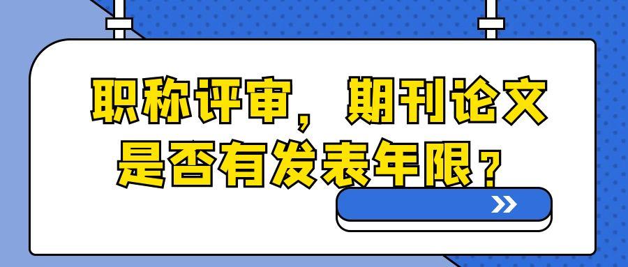 职称评审，期刊论文是否有发表年限？91学术