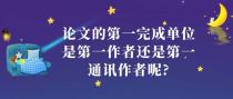 论文的第一完成单位是第一作者还是第一通讯作者呢?