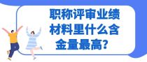 职称评审业绩材料里什么含金量最高？