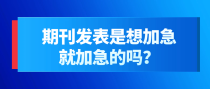 期刊发表是想加急就加急的吗？