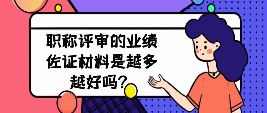 职称评审的业绩佐证材料是越多越好吗？91学术