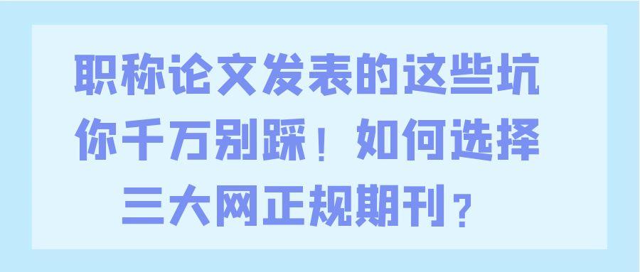 职称论文发表的这些坑你千万别踩！如何选择三大网正规期刊？91学术
