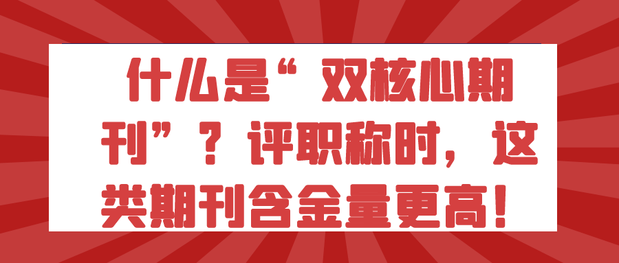 什么是“双核心期刊”？评职称时，这类期刊含金量更高！91学术