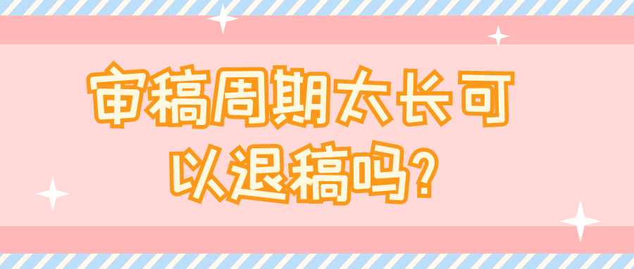 审稿周期太长可以退稿吗?91学术