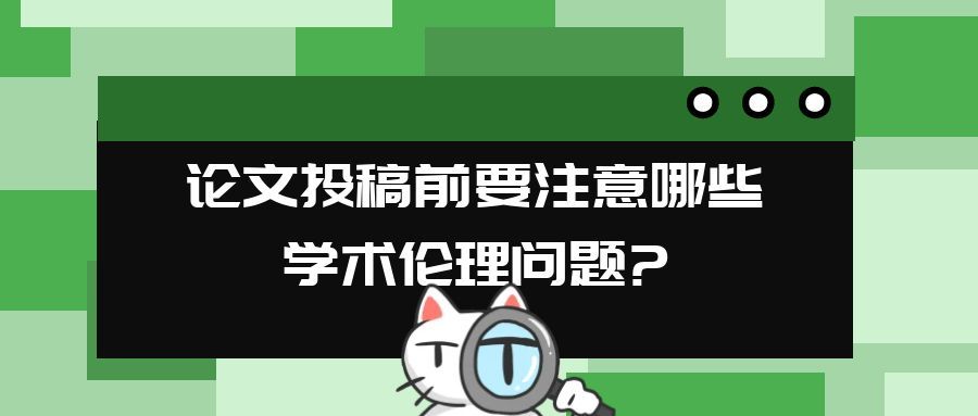 论文投稿前要注意哪些学术伦理问题?91学术