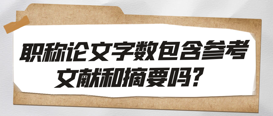 职称论文字数包含参考文献和摘要吗？91学术