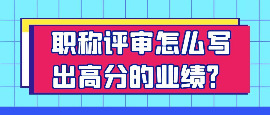 职称评审怎么写出高分的业绩？91学术