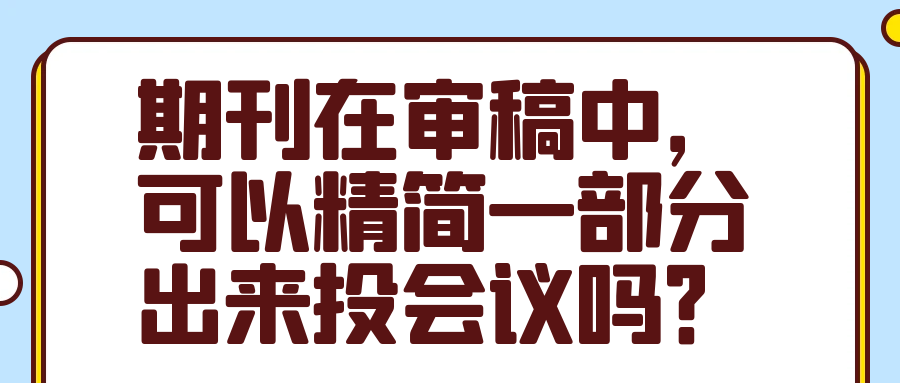 期刊在审稿中，可以精简一部分出来投会议吗？91学术
