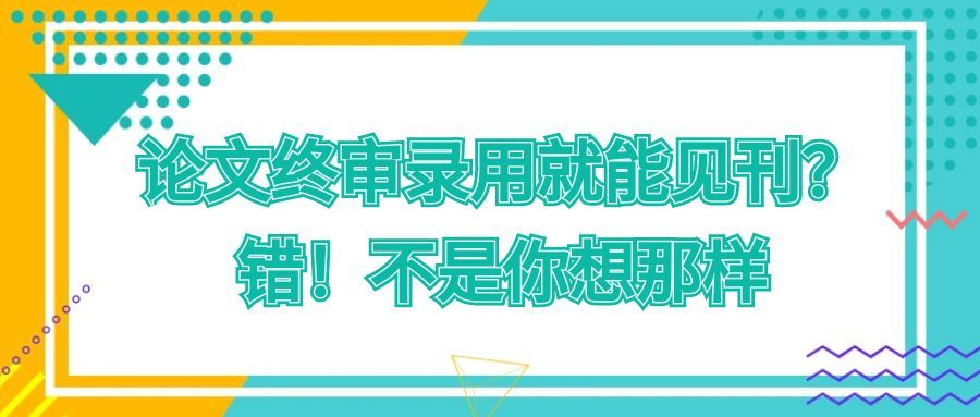 论文终审录用就能见刊？错！不是你想那样！学术