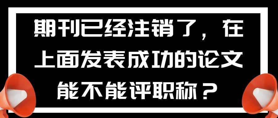 期刊已经注销了，在上面发表成功的论文能不能评职称？91学术