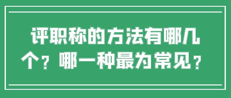 评职称的方法有哪几个？哪一种最为常见？91学术